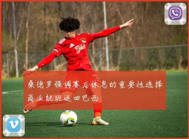 桑德罗强调赛后休息的重要性选择商业航班返回巴西