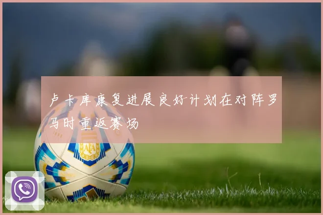 卢卡库康复进展良好计划在对阵罗马时重返赛场