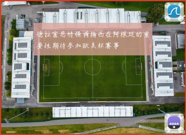 德拉富恩特强调梅西在阿根廷的重要性期待参加欧美杯赛事