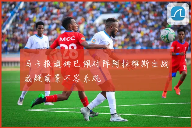 马卡报道姆巴佩对阵阿拉维斯出战成疑前景不容乐观