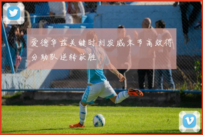爱德华兹关键时刻发威末节高效得分助队逆转获胜