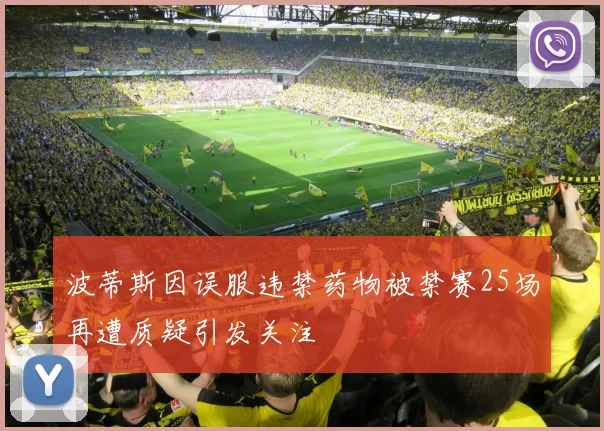 波蒂斯因误服违禁药物被禁赛25场再遭质疑引发关注