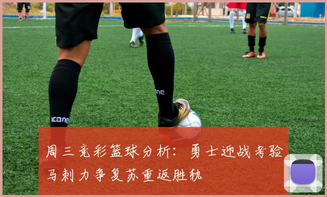 周三竞彩篮球分析：勇士迎战考验马刺力争复苏重返胜轨