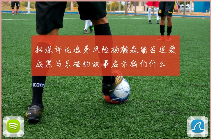 拓媒评论选秀风险杨瀚森能否逆袭成黑马乐福的故事启示我们什么
