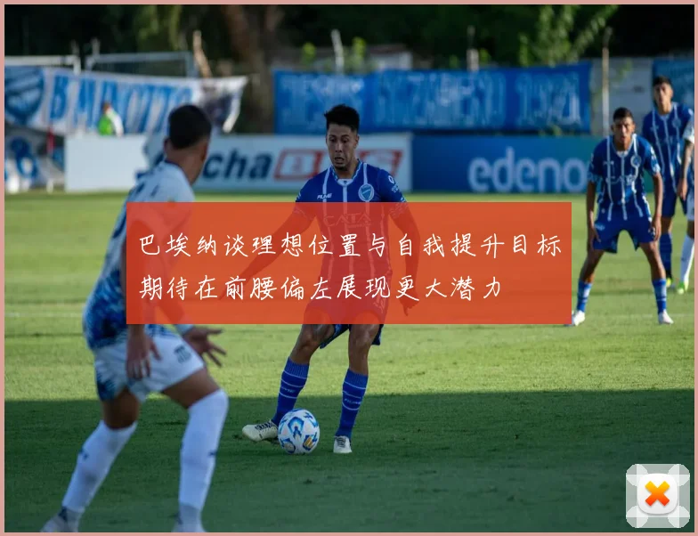 巴埃纳谈理想位置与自我提升目标期待在前腰偏左展现更大潜力