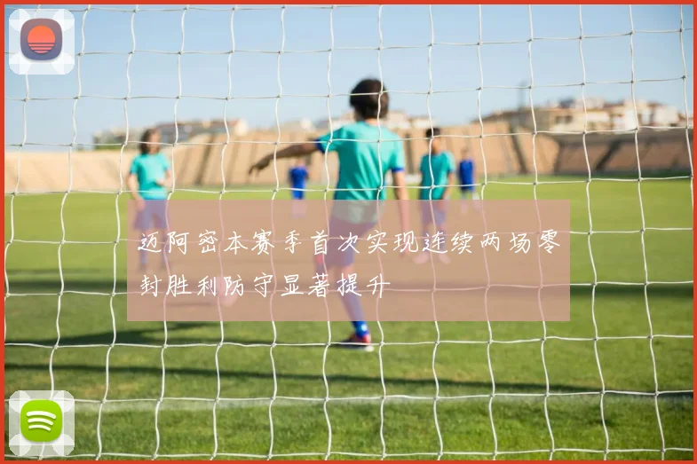 迈阿密本赛季首次实现连续两场零封胜利防守显著提升