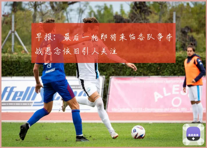 早报：最后一轮即将来临各队争夺战悬念依旧引人关注