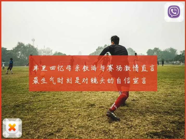 库里回忆母亲教诲与赛场激情直言最生气时刻是对镜头的自信宣言