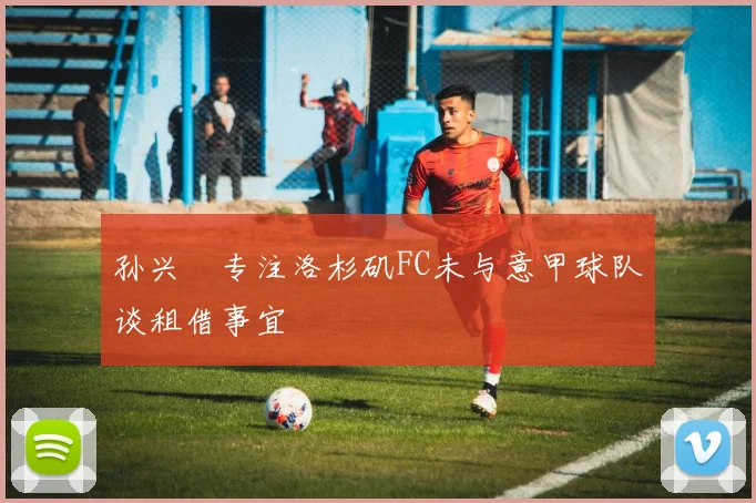 孙兴慜专注洛杉矶FC未与意甲球队谈租借事宜