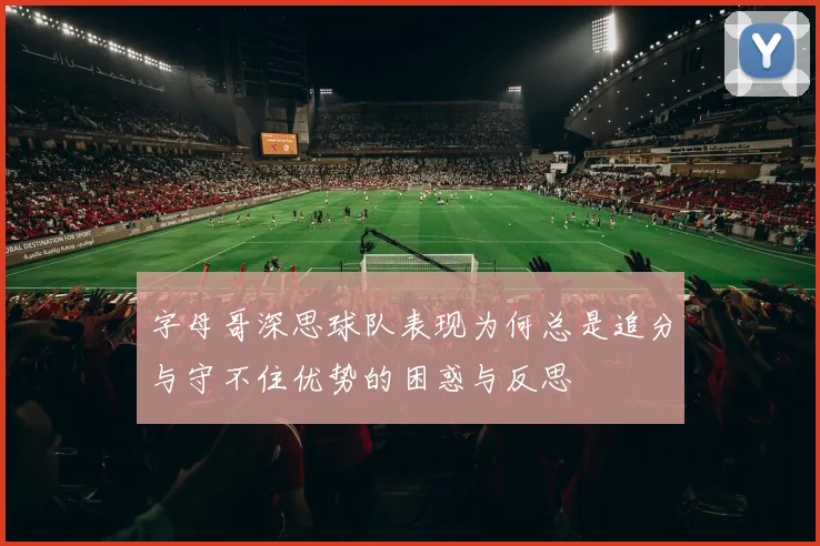 字母哥深思球队表现为何总是追分与守不住优势的困惑与反思