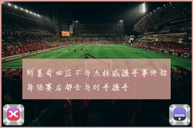 约基奇回应不与杰林威握手事件称每场赛后都会与对手握手
