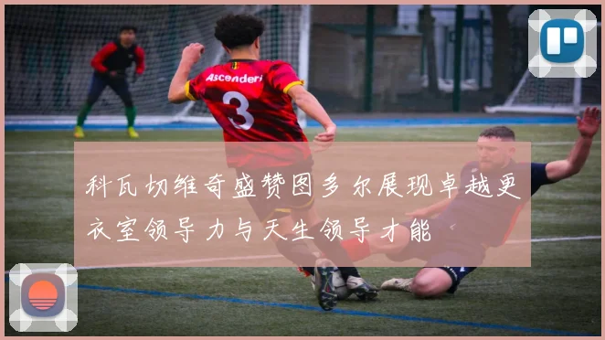 科瓦切维奇盛赞图多尔展现卓越更衣室领导力与天生领导才能