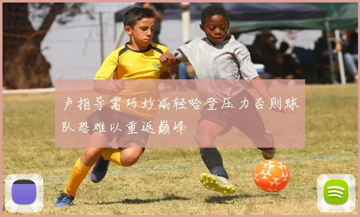 卢指导需巧妙减轻哈登压力否则球队恐难以重返巅峰