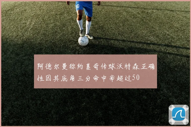 阿德尔曼称约基奇传球沃特森正确性因其底角三分命中率超过50