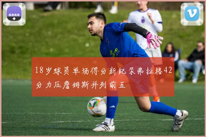 18岁球员单场得分新纪录弗拉格42分力压詹姆斯并列前五