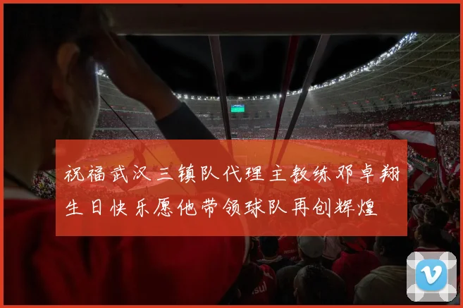 祝福武汉三镇队代理主教练邓卓翔生日快乐愿他带领球队再创辉煌