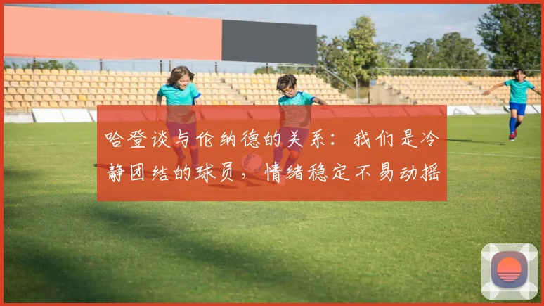 哈登谈与伦纳德的关系：我们是冷静团结的球员，情绪稳定不易动摇