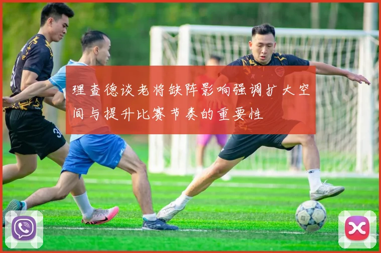理查德谈老将缺阵影响强调扩大空间与提升比赛节奏的重要性