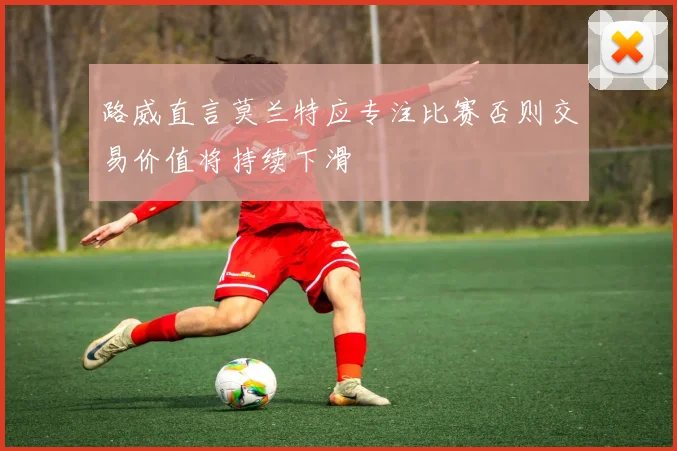 路威直言莫兰特应专注比赛否则交易价值将持续下滑