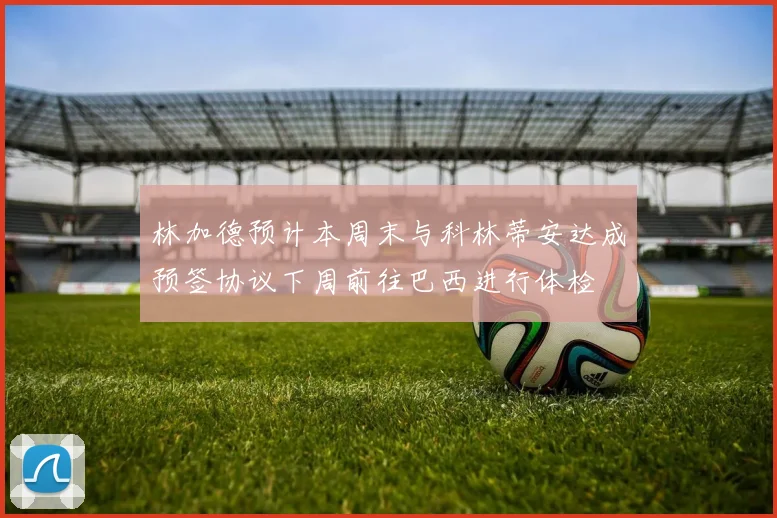 林加德预计本周末与科林蒂安达成预签协议下周前往巴西进行体检