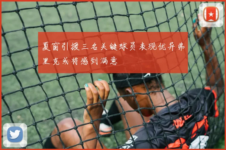 夏窗引援三名关键球员表现优异弗里克或将感到满意