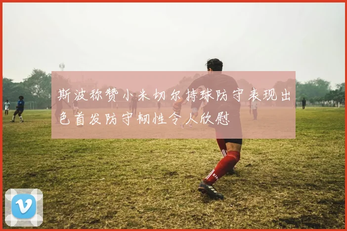 斯波称赞小米切尔持球防守表现出色首发防守韧性令人欣慰