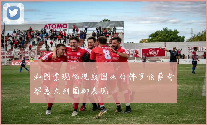 加图索现场观战国米对佛罗伦萨考察意大利国脚表现