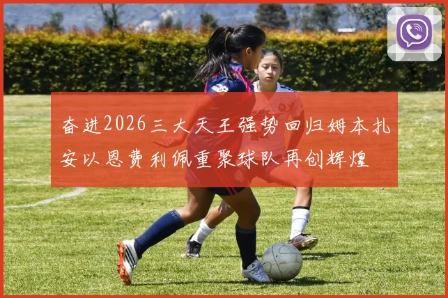 奋进2026三大天王强势回归姆本扎安以恩费利佩重聚球队再创辉煌