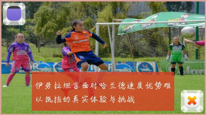 伊劳拉坦言面对哈兰德速度优势难以抵挡的真实体验与挑战