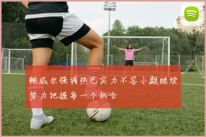鲍威尔强调热巴实力不容小觑继续努力把握每一个机会