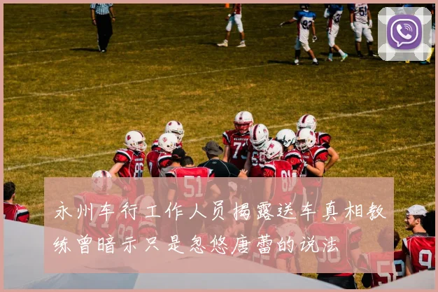 永州车行工作人员揭露送车真相教练曾暗示只是忽悠唐蕾的说法