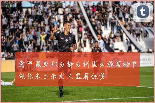 意甲最新积分榜分析国米稳居榜首领先米兰和尤文显著优势