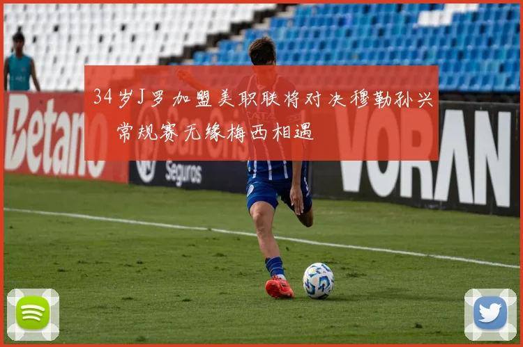 34岁J罗加盟美职联将对决穆勒孙兴慜常规赛无缘梅西相遇