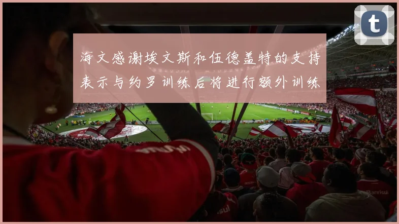 海文感谢埃文斯和伍德盖特的支持表示与约罗训练后将进行额外训练