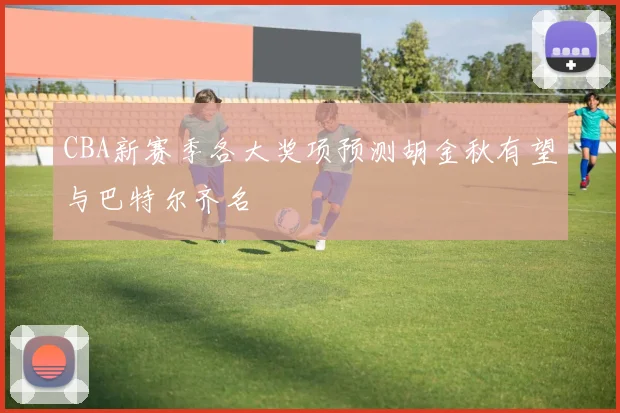 CBA新赛季各大奖项预测胡金秋有望与巴特尔齐名