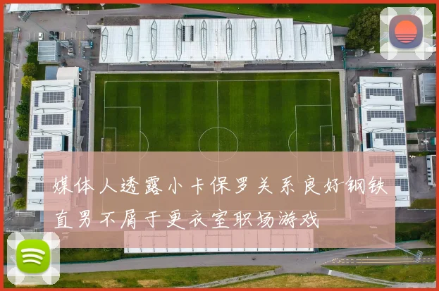 媒体人透露小卡保罗关系良好钢铁直男不屑于更衣室职场游戏