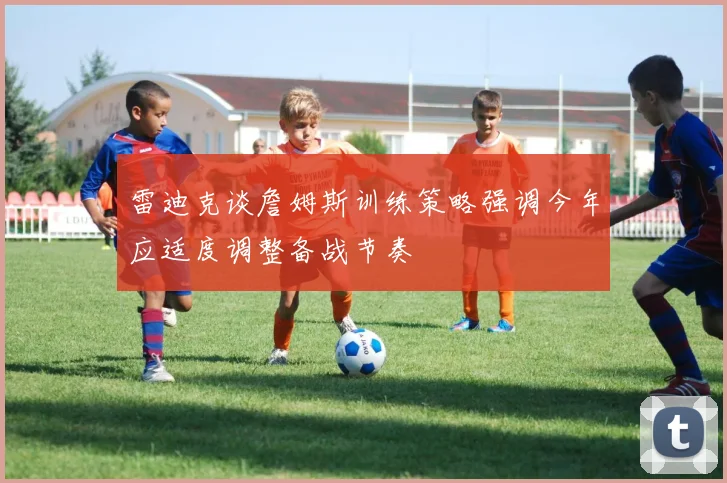 雷迪克谈詹姆斯训练策略强调今年应适度调整备战节奏