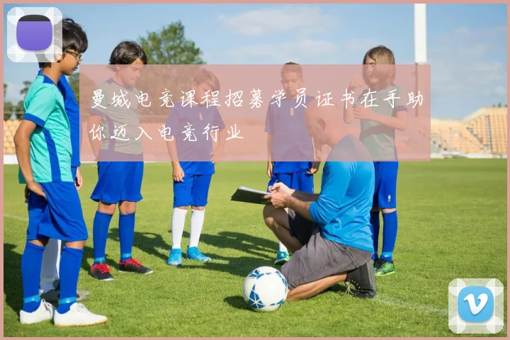 曼城电竞课程招募学员证书在手助你迈入电竞行业