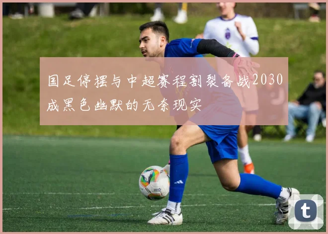 国足停摆与中超赛程割裂备战2030成黑色幽默的无奈现实