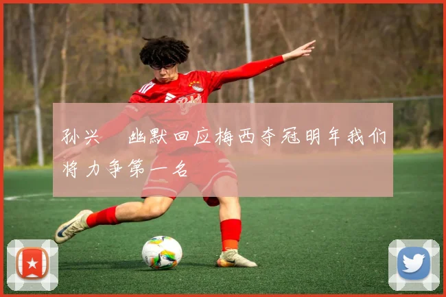 孙兴慜幽默回应梅西夺冠明年我们将力争第一名