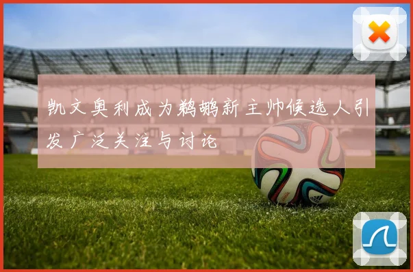 凯文奥利成为鹈鹕新主帅候选人引发广泛关注与讨论
