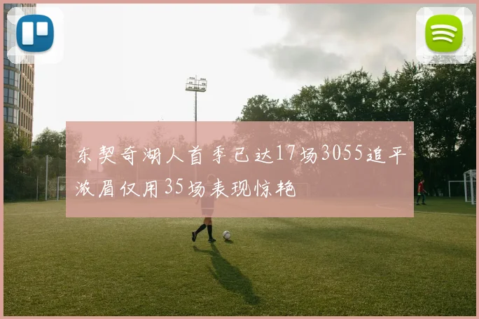 东契奇湖人首季已达17场3055追平浓眉仅用35场表现惊艳
