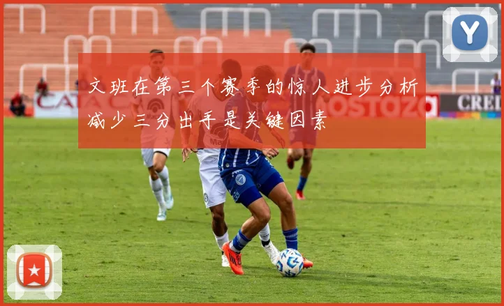 文班在第三个赛季的惊人进步分析减少三分出手是关键因素