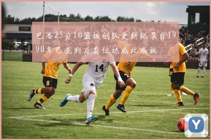 巴洛25分10篮板创队史新纪录自1990年巴克利后首位达成此成就