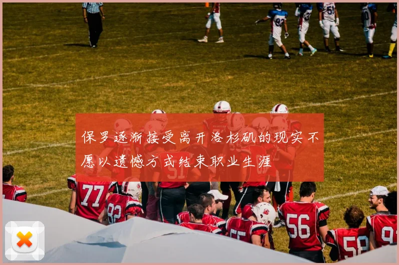 保罗逐渐接受离开洛杉矶的现实不愿以遗憾方式结束职业生涯