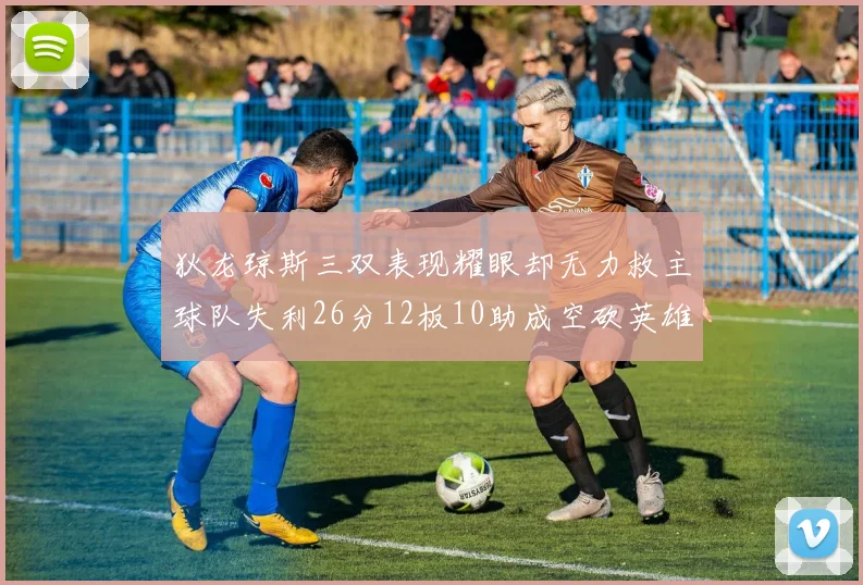 狄龙琼斯三双表现耀眼却无力救主球队失利26分12板10助成空砍英雄