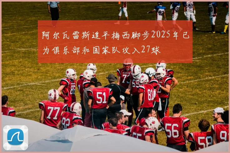 阿尔瓦雷斯追平梅西脚步2025年已为俱乐部和国家队攻入27球