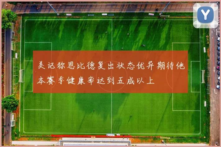 美记称恩比德复出状态优异期待他本赛季健康率达到五成以上