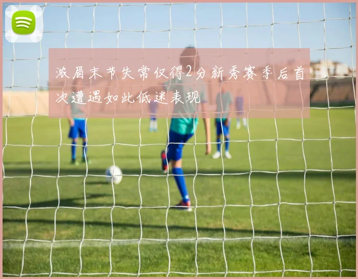 浓眉末节失常仅得2分新秀赛季后首次遭遇如此低迷表现
