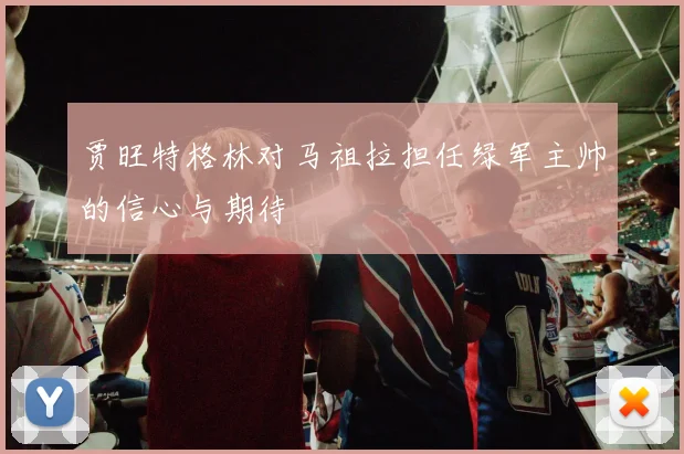 贾旺特格林对马祖拉担任绿军主帅的信心与期待